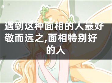 遇到这种面相的人最好敬而远之,面相特别好的人