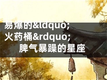 易爆的&ldquo;火药桶&rdquo;脾气暴躁的星座
