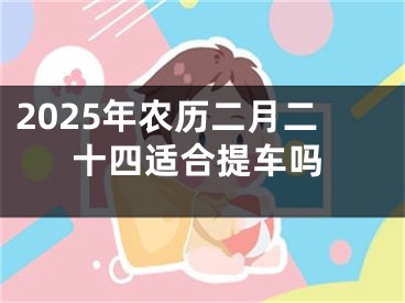 2025年农历二月二十四适合提车吗