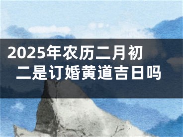 2025年农历二月初二是订婚黄道吉日吗