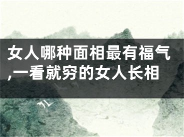 女人哪种面相最有福气,一看就穷的女人长相
