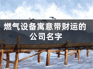 燃气设备寓意带财运的公司名字