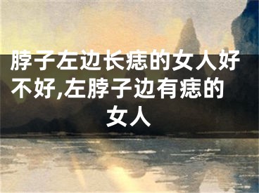 脖子左边长痣的女人好不好,左脖子边有痣的女人