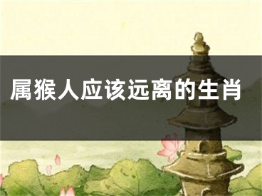 属猴人应该远离的生肖