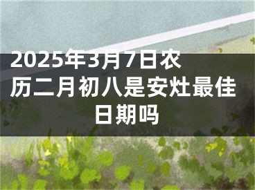 2025年3月7日农历二月初八是安灶最佳日期吗