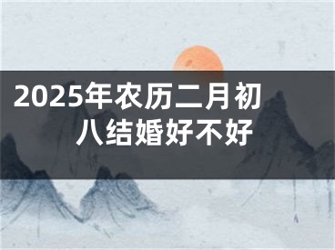2025年农历二月初八结婚好不好