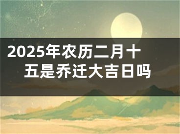 2025年农历二月十五是乔迁大吉日吗