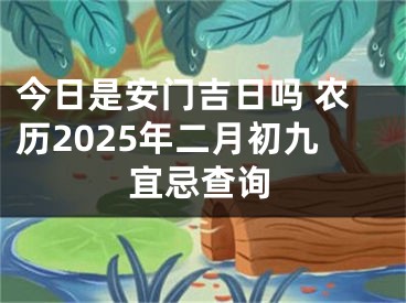 今日是安门吉日吗 农历2025年二月初九宜忌查询