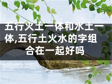 五行火土一体和水土一体,五行土火水的字组合在一起好吗