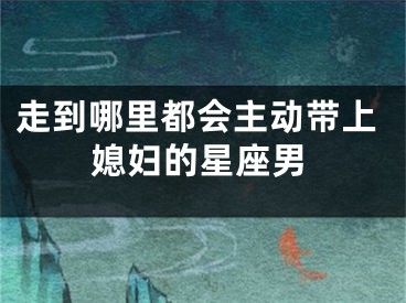 走到哪里都会主动带上媳妇的星座男