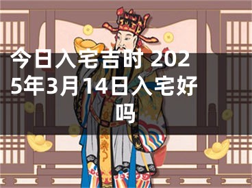 今日入宅吉时 2025年3月14日入宅好吗