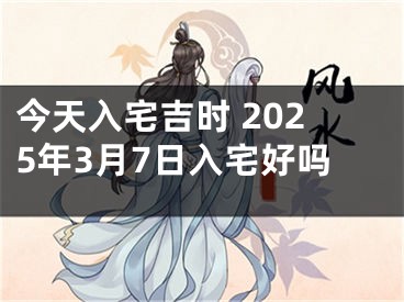 今天入宅吉时 2025年3月7日入宅好吗