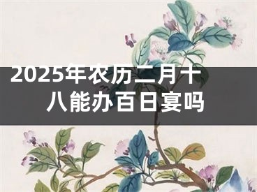 2025年农历二月十八能办百日宴吗