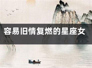 容易旧情复燃的星座女
