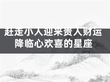 赶走小人迎来贵人财运降临心欢喜的星座