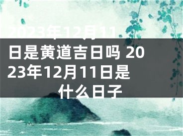 2023年12月11日是黄道吉日吗 2023年12月11日是什么日子