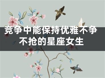 竞争中能保持优雅不争不抢的星座女生
