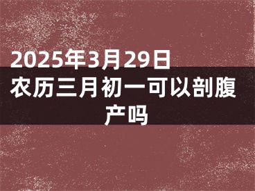 2025年3月29日农历三月初一可以剖腹产吗