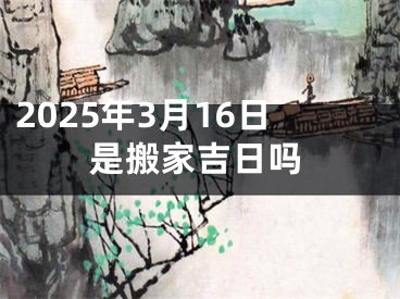 2025年3月16日是搬家吉日吗