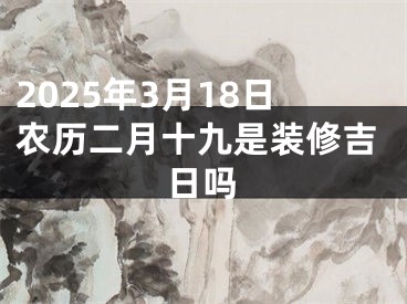 2025年3月18日农历二月十九是装修吉日吗