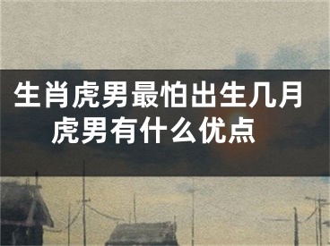 生肖虎男最怕出生几月 虎男有什么优点