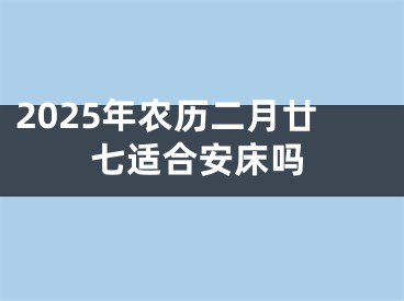 2025年农历二月廿七适合安床吗