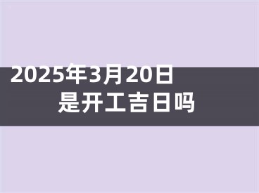2025年3月20日是开工吉日吗