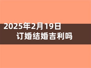 2025年2月19日订婚结婚吉利吗
