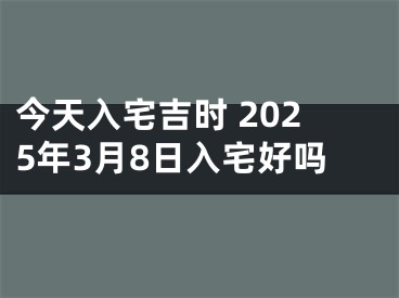 今天入宅吉时 2025年3月8日入宅好吗