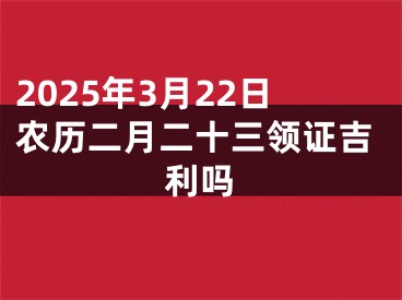2025年3月22日农历二月二十三领证吉利吗