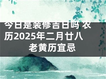 今日是装修吉日吗 农历2025年二月廿八老黄历宜忌