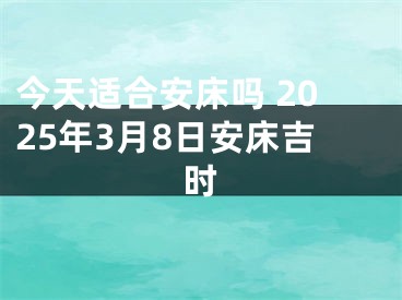 今天适合安床吗 2025年3月8日安床吉时