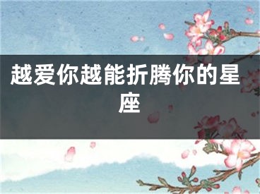 越爱你越能折腾你的星座