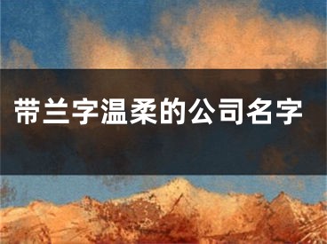 带兰字温柔的公司名字