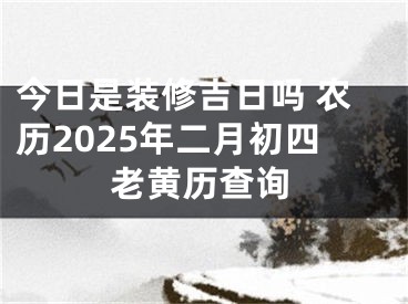 今日是装修吉日吗 农历2025年二月初四老黄历查询