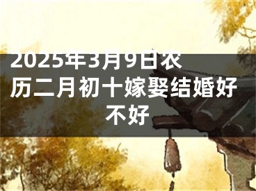 2025年3月9日农历二月初十嫁娶结婚好不好