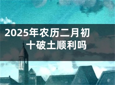 2025年农历二月初十破土顺利吗