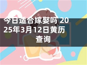 今日适合嫁娶吗 2025年3月12日黄历查询