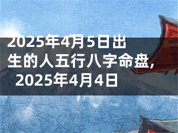 2025年4月5日出生的人五行八字命盘,2025年4月4日