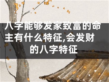 八字能够发家致富的命主有什么特征,会发财的八字特征