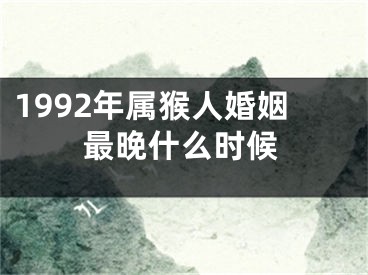 1992年属猴人婚姻最晚什么时候