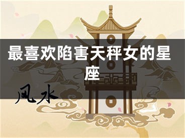 最喜欢陷害天秤女的星座