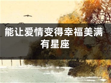 能让爱情变得幸福美满有星座