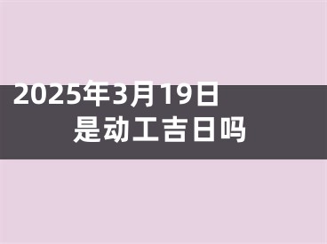 2025年3月19日是动工吉日吗