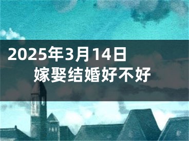 2025年3月14日嫁娶结婚好不好