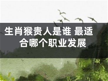 生肖猴贵人是谁 最适合哪个职业发展