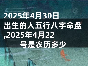 2025年4月30日出生的人五行八字命盘,2025年4月22号是农历多少