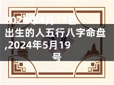 2025年4月13日出生的人五行八字命盘,2024年5月19号