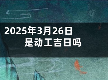 2025年3月26日是动工吉日吗