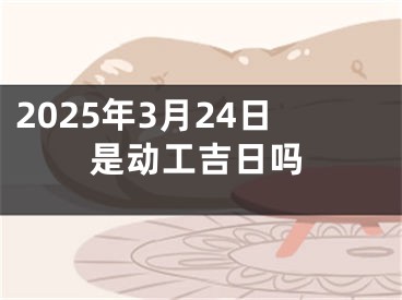 2025年3月24日是动工吉日吗